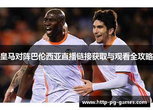 皇马对阵巴伦西亚直播链接获取与观看全攻略 皇马对阵巴伦西亚直播链接获取与观看全攻略