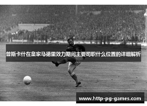普斯卡什在皇家马德里效力期间主要司职什么位置的详细解析 普斯卡什在皇家马德里效力期间主要司职什么位置的详细解析