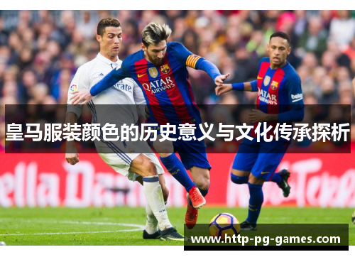 皇马服装颜色的历史意义与文化传承探析 皇马服装颜色的历史意义与文化传承探析