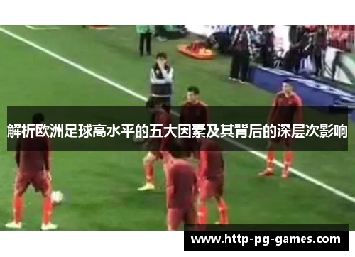 解析欧洲足球高水平的五大因素及其背后的深层次影响 解析欧洲足球高水平的五大因素及其背后的深层次影响