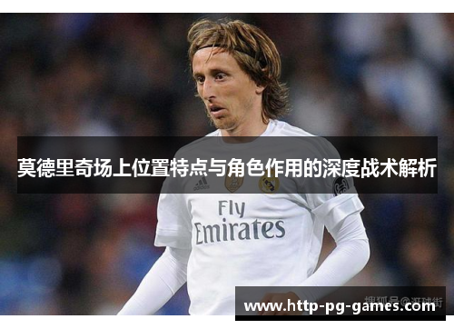 莫德里奇场上位置特点与角色作用的深度战术解析 莫德里奇场上位置特点与角色作用的深度战术解析