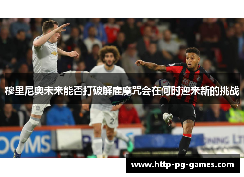 穆里尼奥未来能否打破解雇魔咒会在何时迎来新的挑战