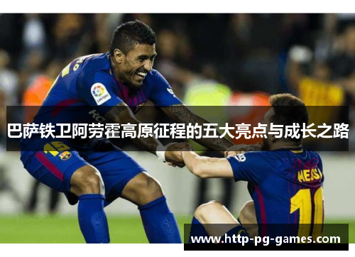 巴萨铁卫阿劳霍高原征程的五大亮点与成长之路