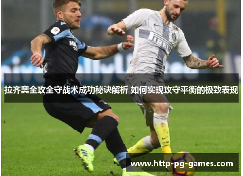 拉齐奥全攻全守战术成功秘诀解析 如何实现攻守平衡的极致表现 拉齐奥全攻全守战术成功秘诀解析 如何实现攻守平衡的极致表现