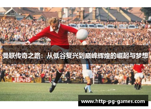 曼联传奇之路:从低谷复兴到巅峰辉煌的崛起与梦想 曼联传奇之路:从低谷复兴到巅峰辉煌的崛起与梦想