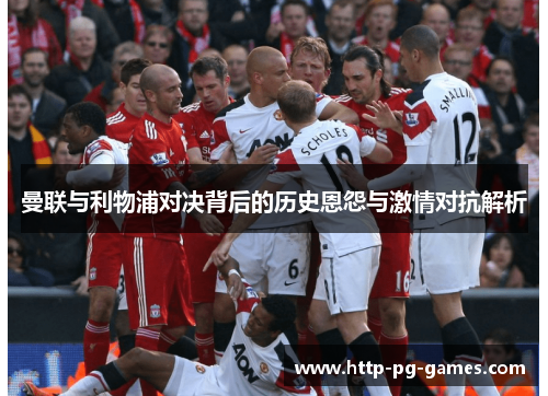 曼联与利物浦对决背后的历史恩怨与激情对抗解析 曼联与利物浦对决背后的历史恩怨与激情对抗解析