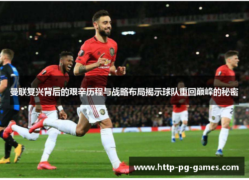 曼联复兴背后的艰辛历程与战略布局揭示球队重回巅峰的秘密 曼联复兴背后的艰辛历程与战略布局揭示球队重回巅峰的秘密