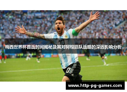 梅西世界杯首战时间揭秘及其对阿根廷队战略的深远影响分析 梅西世界杯首战时间揭秘及其对阿根廷队战略的深远影响分析