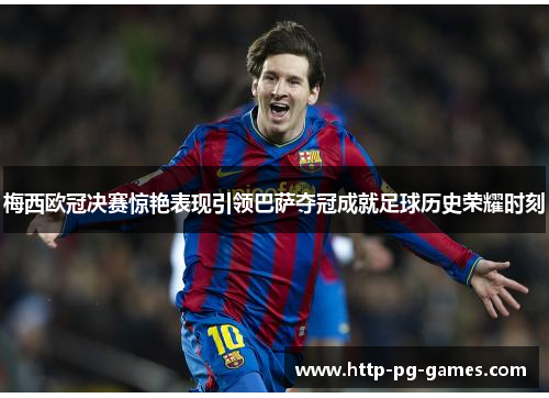 梅西欧冠决赛惊艳表现引领巴萨夺冠成就足球历史荣耀时刻