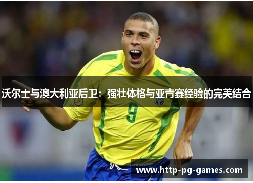 沃尔士与澳大利亚后卫:强壮体格与亚青赛经验的完美结合 沃尔士与澳大利亚后卫:强壮体格与亚青赛经验的完美结合