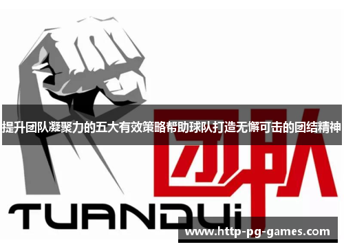 提升团队凝聚力的五大有效策略帮助球队打造无懈可击的团结精神 提升团队凝聚力的五大有效策略帮助球队打造无懈可击的团结精神