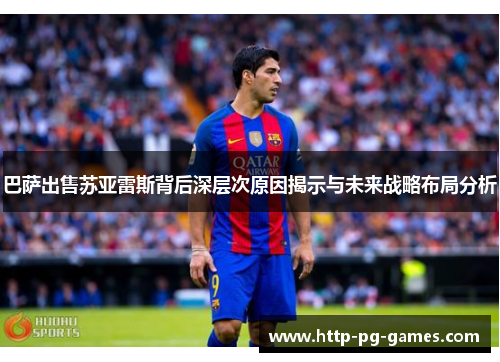 巴萨出售苏亚雷斯背后深层次原因揭示与未来战略布局分析 巴萨出售苏亚雷斯背后深层次原因揭示与未来战略布局分析