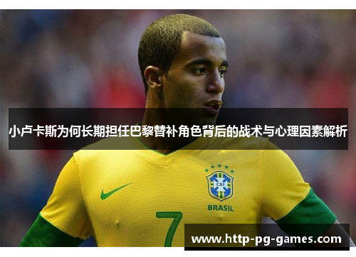小卢卡斯为何长期担任巴黎替补角色背后的战术与心理因素解析