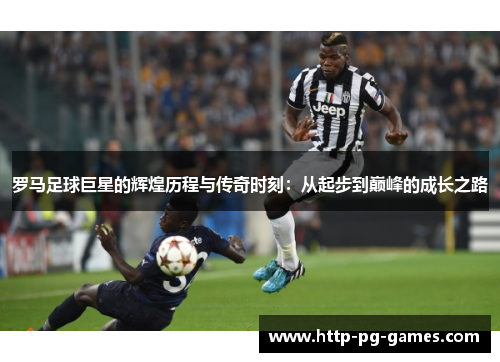 罗马足球巨星的辉煌历程与传奇时刻:从起步到巅峰的成长之路 罗马足球巨星的辉煌历程与传奇时刻:从起步到巅峰的成长之路