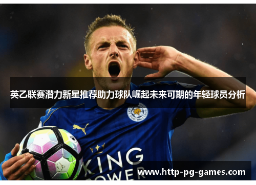 英乙联赛潜力新星推荐助力球队崛起未来可期的年轻球员分析 英乙联赛潜力新星推荐助力球队崛起未来可期的年轻球员分析