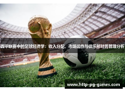 西甲联赛中的足球经济学：收入分配、市场运作与俱乐部财务管理分析