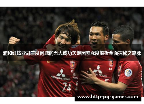 浦和红钻亚冠三度问鼎的五大成功关键因素深度解析全面探秘之路脉
