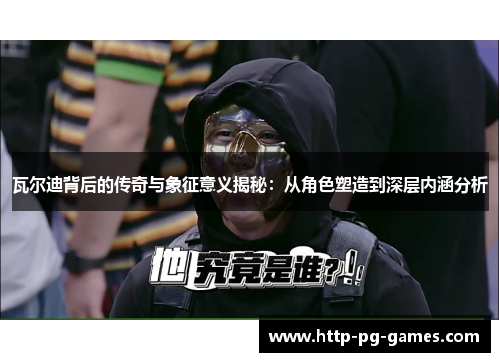 瓦尔迪背后的传奇与象征意义揭秘：从角色塑造到深层内涵分析