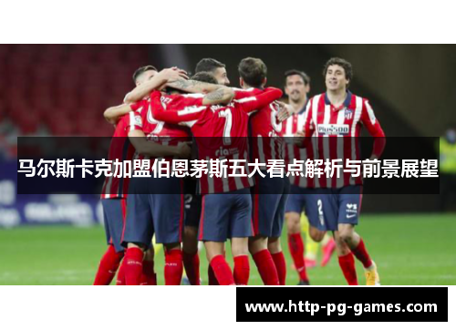 马尔斯卡克加盟伯恩茅斯五大看点解析与前景展望 马尔斯卡克加盟伯恩茅斯五大看点解析与前景展望