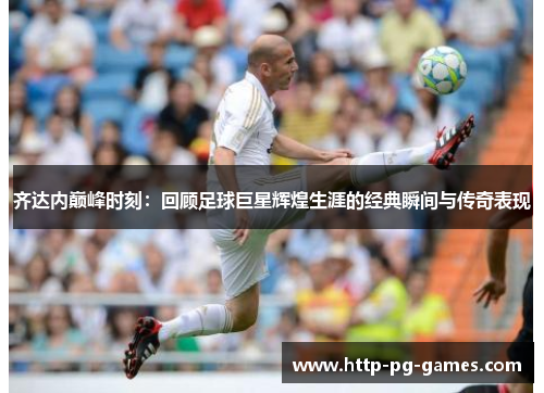 齐达内巅峰时刻:回顾足球巨星辉煌生涯的经典瞬间与传奇表现 齐达内巅峰时刻:回顾足球巨星辉煌生涯的经典瞬间与传奇表现