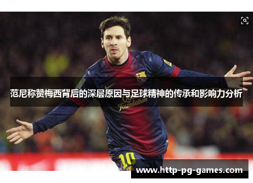 范尼称赞梅西背后的深层原因与足球精神的传承和影响力分析 范尼称赞梅西背后的深层原因与足球精神的传承和影响力分析