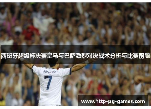 西班牙超级杯决赛皇马与巴萨激烈对决战术分析与比赛前瞻 西班牙超级杯决赛皇马与巴萨激烈对决战术分析与比赛前瞻