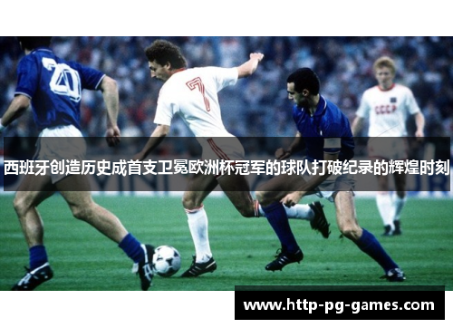 西班牙创造历史成首支卫冕欧洲杯冠军的球队打破纪录的辉煌时刻
