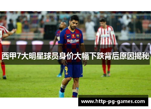 西甲7大明星球员身价大幅下跌背后原因揭秘 西甲7大明星球员身价大幅下跌背后原因揭秘