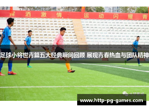 足球小将世青篇五大经典瞬间回顾 展现青春热血与团队精神 足球小将世青篇五大经典瞬间回顾 展现青春热血与团队精神