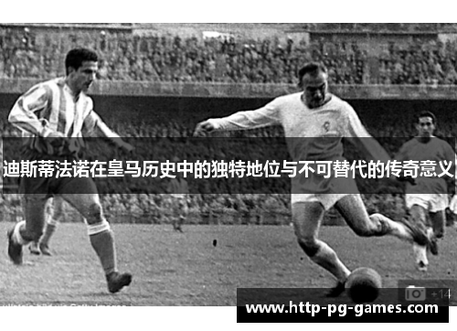 迪斯蒂法诺在皇马历史中的独特地位与不可替代的传奇意义 迪斯蒂法诺在皇马历史中的独特地位与不可替代的传奇意义