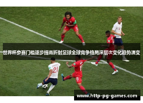世界杯参赛门槛逐步提高折射足球全球竞争格局深层次变化趋势演变 世界杯参赛门槛逐步提高折射足球全球竞争格局深层次变化趋势演变
