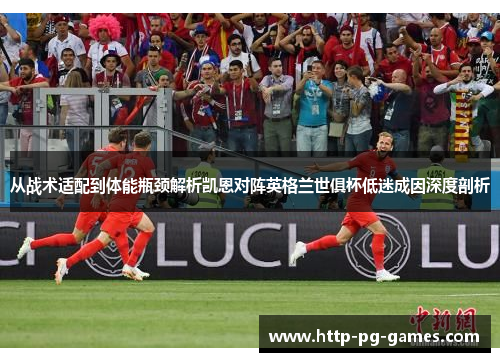 从战术适配到体能瓶颈解析凯恩对阵英格兰世俱杯低迷成因深度剖析 从战术适配到体能瓶颈解析凯恩对阵英格兰世俱杯低迷成因深度剖析