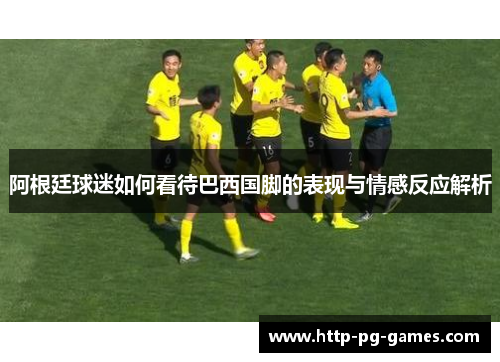 阿根廷球迷如何看待巴西国脚的表现与情感反应解析 阿根廷球迷如何看待巴西国脚的表现与情感反应解析