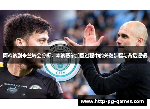 阿森纳到米兰转会分析:本纳赛尔加盟过程中的关键步骤与背后逻辑 阿森纳到米兰转会分析:本纳赛尔加盟过程中的关键步骤与背后逻辑