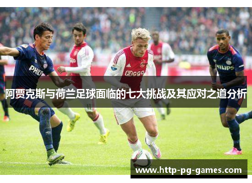 阿贾克斯与荷兰足球面临的七大挑战及其应对之道分析 阿贾克斯与荷兰足球面临的七大挑战及其应对之道分析