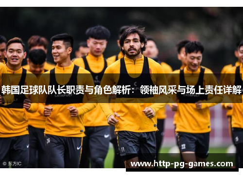 韩国足球队队长职责与角色解析:领袖风采与场上责任详解 韩国足球队队长职责与角色解析:领袖风采与场上责任详解
