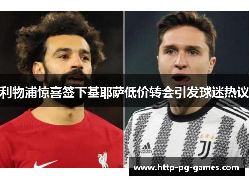 利物浦惊喜签下基耶萨低价转会引发球迷热议