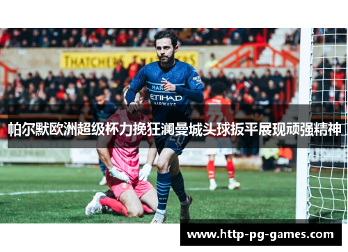 帕尔默欧洲超级杯力挽狂澜曼城头球扳平展现顽强精神