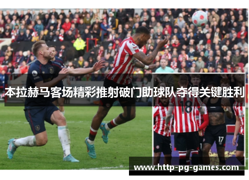 本拉赫马客场精彩推射破门助球队夺得关键胜利