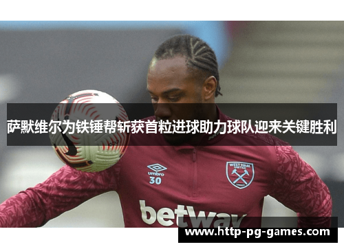 萨默维尔为铁锤帮斩获首粒进球助力球队迎来关键胜利 萨默维尔为铁锤帮斩获首粒进球助力球队迎来关键胜利