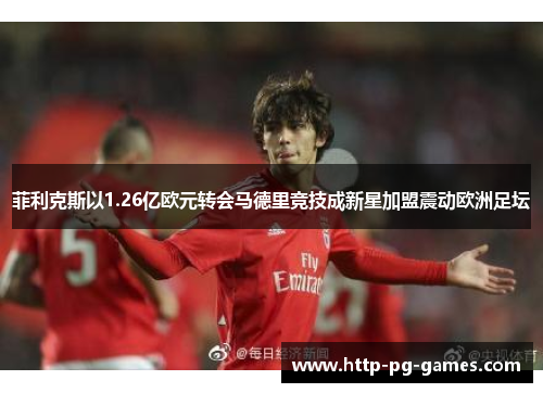 菲利克斯以1.26亿欧元转会马德里竞技成新星加盟震动欧洲足坛 菲利克斯以1.26亿欧元转会马德里竞技成新星加盟震动欧洲足坛